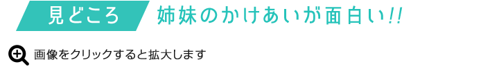 見どころ：姉妹のかけあいが面白い!!